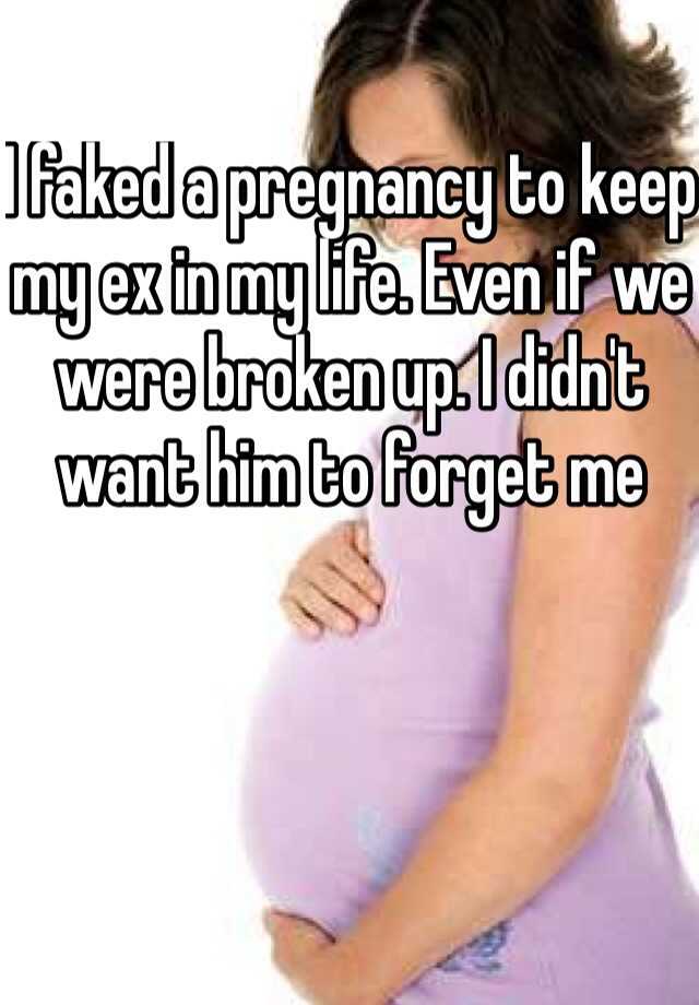 I faked a pregnancy to keep my ex in my life. Even if we were broken up. I didn't want him to forget me