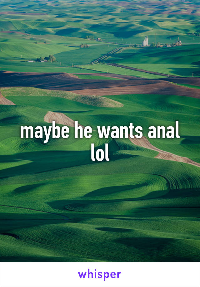 maybe he wants anal lol