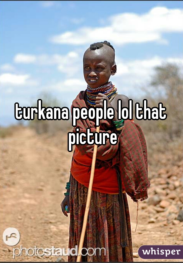 turkana people lol that picture