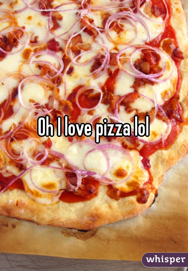 Oh I love pizza lol