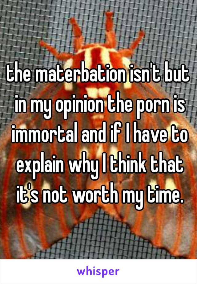 the materbation isn't but in my opinion the porn is immortal and if I have to explain why I think that it's not worth my time.