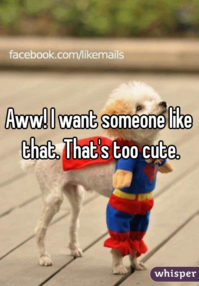 Aww! I want someone like that. That's too cute.