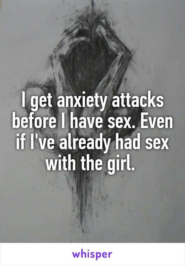 I get anxiety attacks before I have sex. Even if I've already had sex with the girl. 