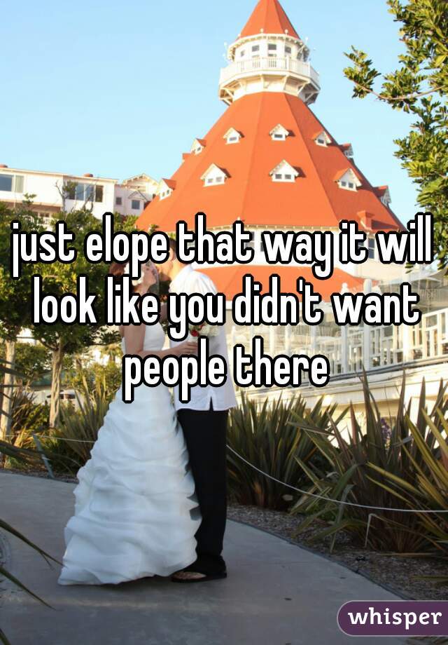 just elope that way it will look like you didn't want people there