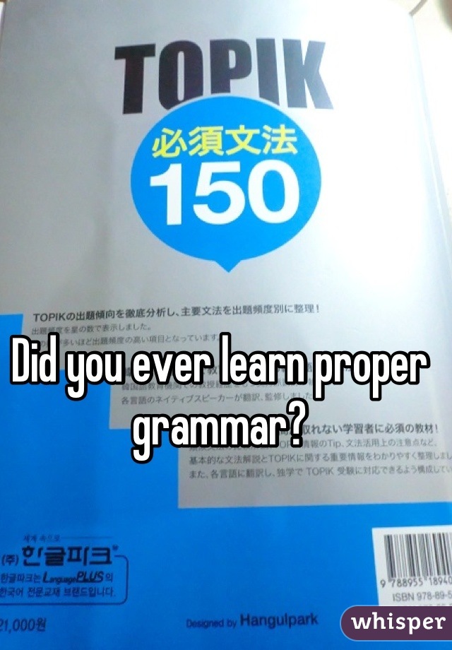 Did you ever learn proper grammar?