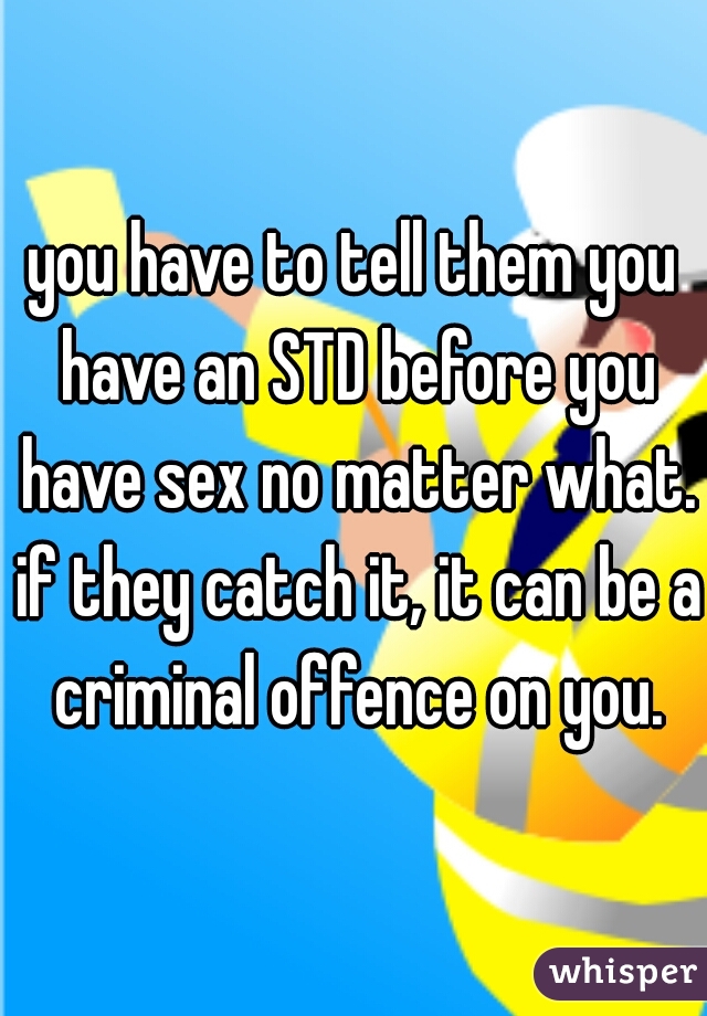 you have to tell them you have an STD before you have sex no matter what. if they catch it, it can be a criminal offence on you.