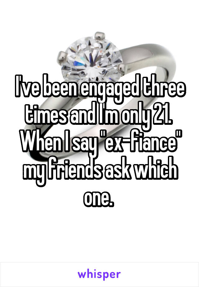 I've been engaged three times and I'm only 21.  When I say "ex-fiance" my friends ask which one. 