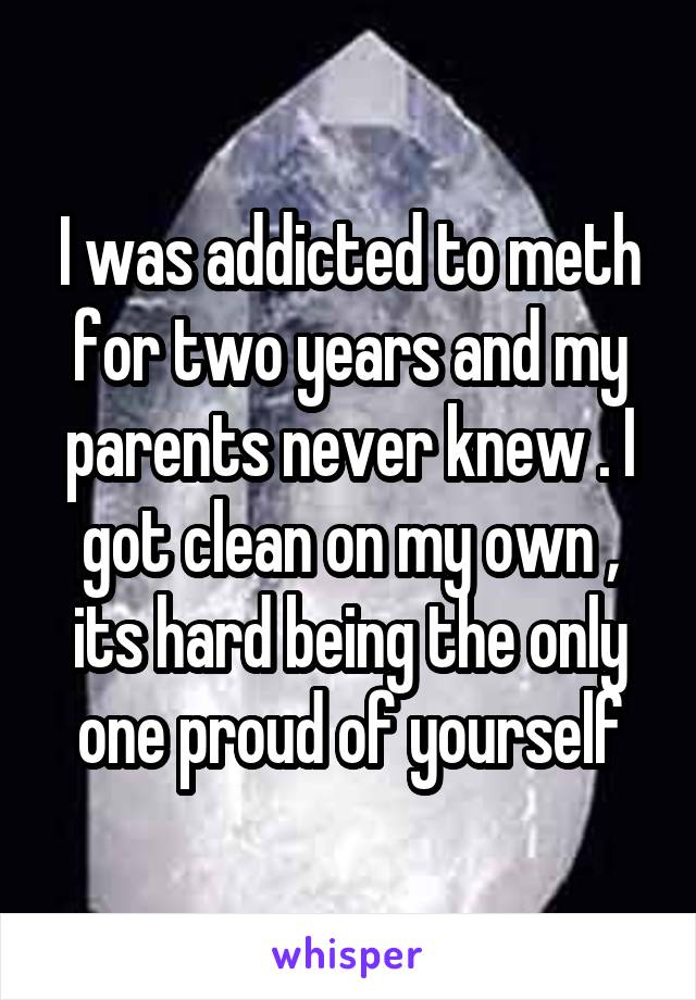 I was addicted to meth for two years and my parents never knew . I got clean on my own , its hard being the only one proud of yourself