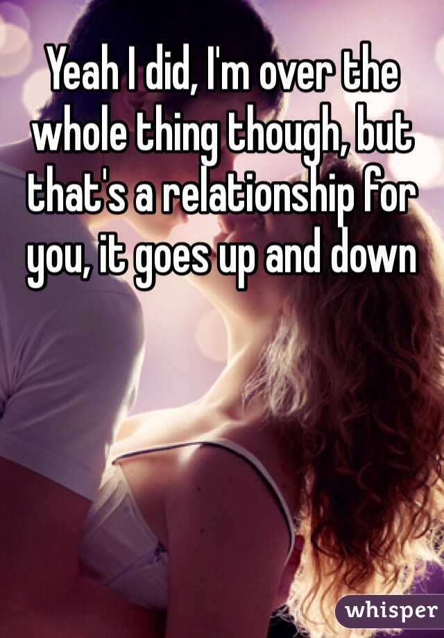 Yeah I did, I'm over the whole thing though, but that's a relationship for you, it goes up and down