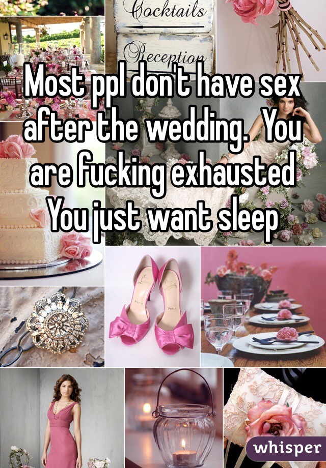 Most ppl don't have sex after the wedding.  You are fucking exhausted   You just want sleep