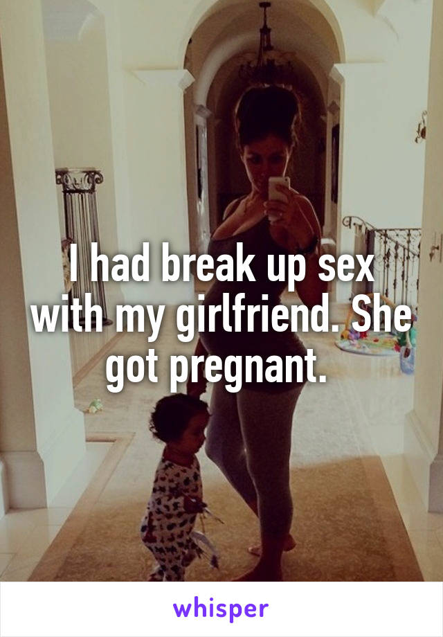 I had break up sex with my girlfriend. She got pregnant. 