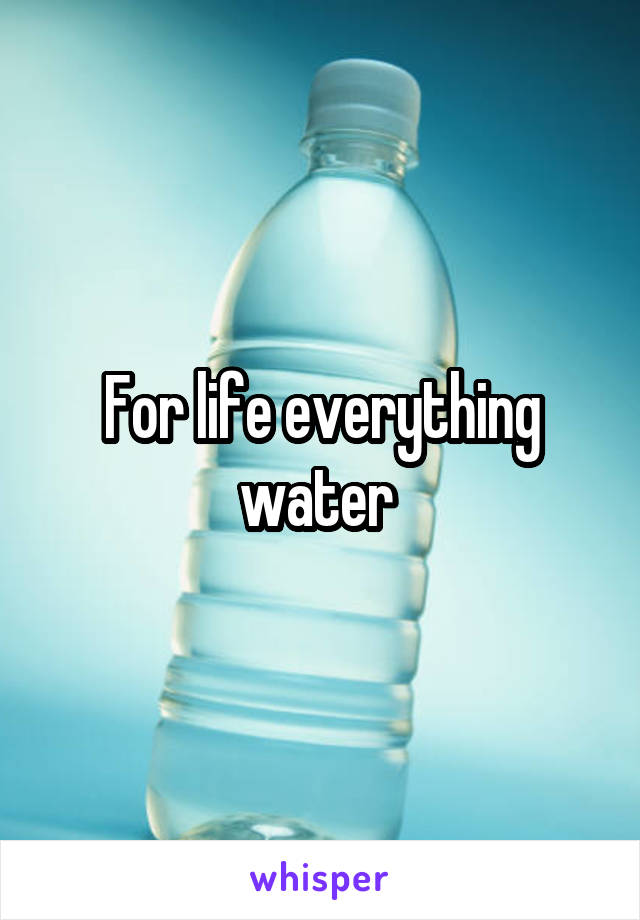 For life everything water 