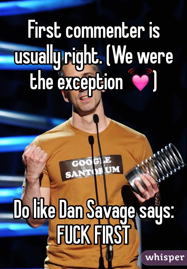 First commenter is usually right. (We were the exception 💓)




Do like Dan Savage says:
FUCK FIRST