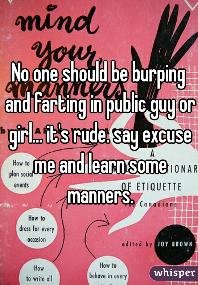 No one should be burping and farting in public guy or girl... it's rude. say excuse me and learn some manners.