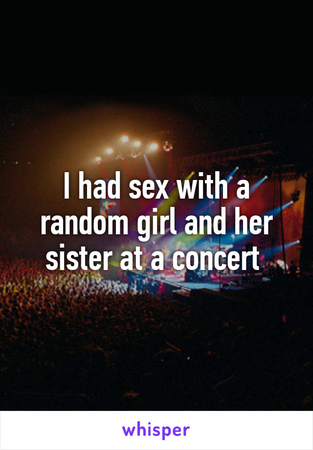 I had sex with a random girl and her sister at a concert 