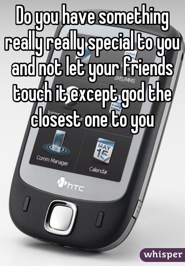 Do you have something really really special to you and not let your friends touch it except god the closest one to you