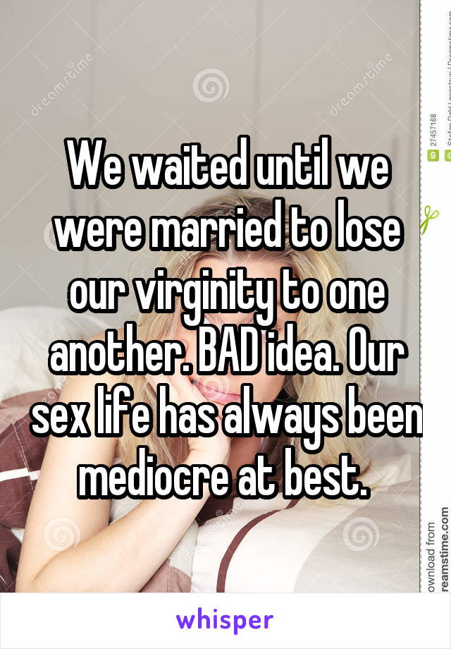 We waited until we were married to lose our virginity to one another. BAD idea. Our sex life has always been mediocre at best. 