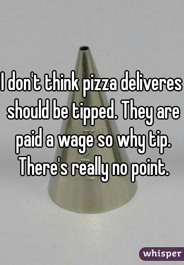 I don't think pizza deliveres should be tipped. They are paid a wage so why tip. There's really no point.