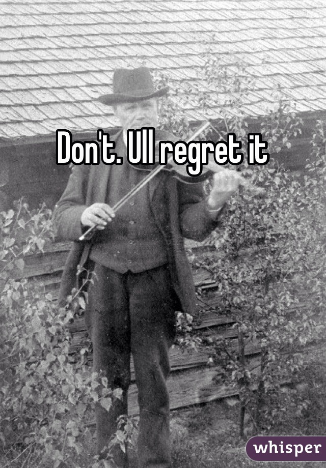 Don't. Ull regret it 
