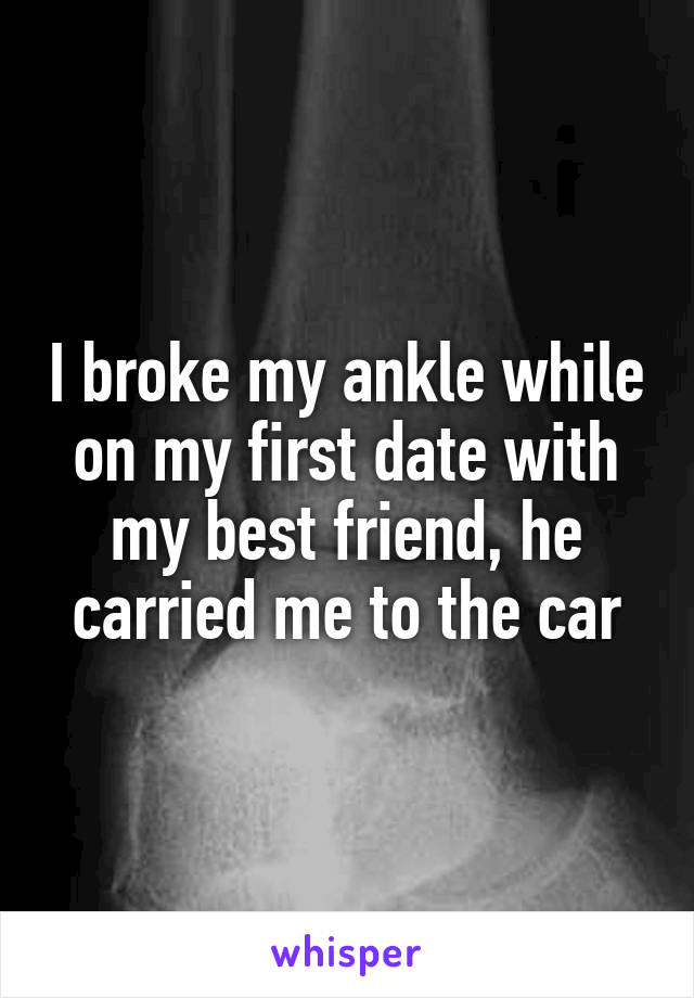 I broke my ankle while on my first date with my best friend, he carried me to the car
