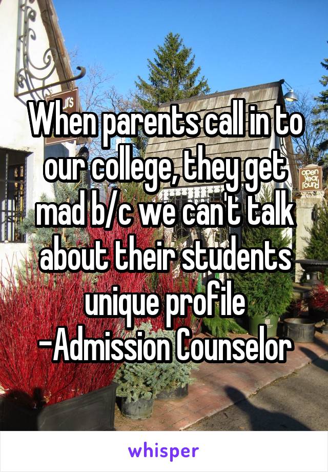 When parents call in to our college, they get mad b/c we can't talk about their students unique profile
-Admission Counselor