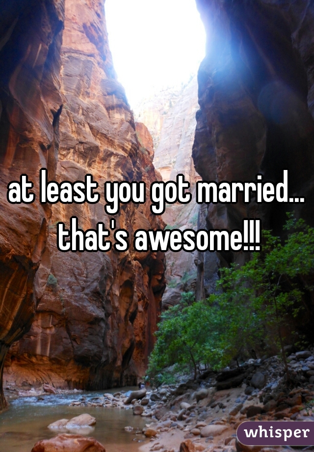 at least you got married... that's awesome!!!