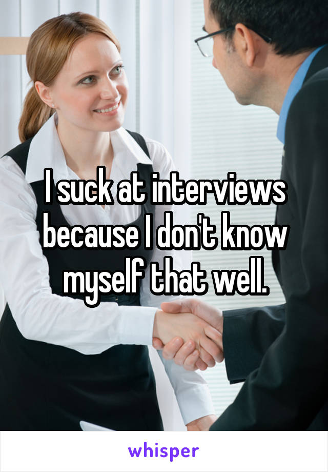 I suck at interviews because I don't know myself that well.