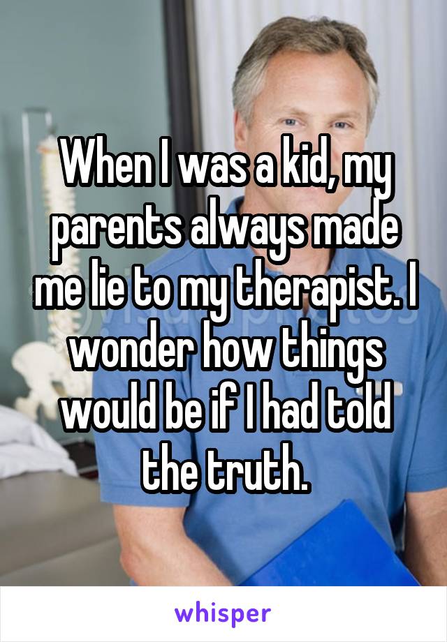 When I was a kid, my parents always made me lie to my therapist. I wonder how things would be if I had told the truth.