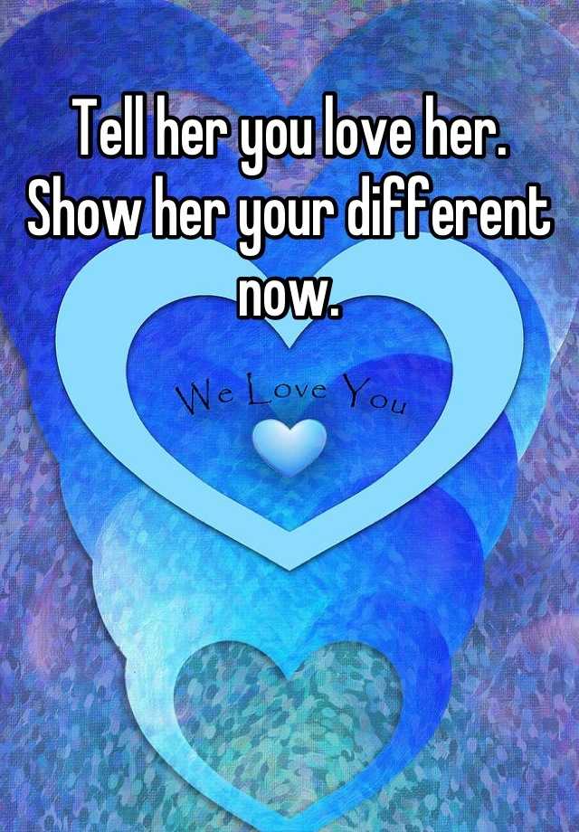 tell-her-you-love-her-show-her-your-different-now