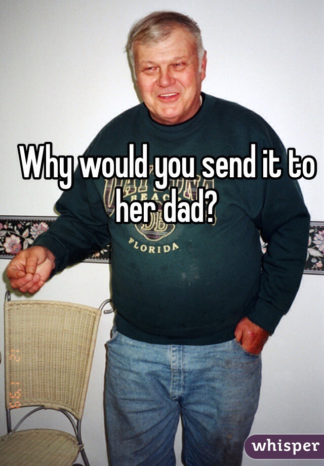 Why would you send it to her dad?