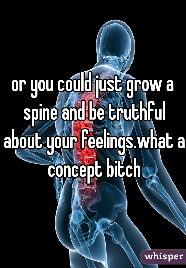 or you could just grow a spine and be truthful about your feelings.what a concept bitch