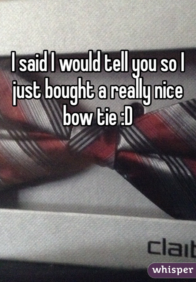 I said I would tell you so I just bought a really nice bow tie :D
