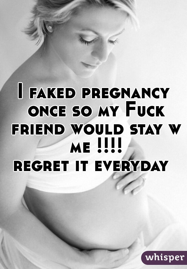 I faked pregnancy once so my Fuck friend would stay w me !!!!
regret it everyday 