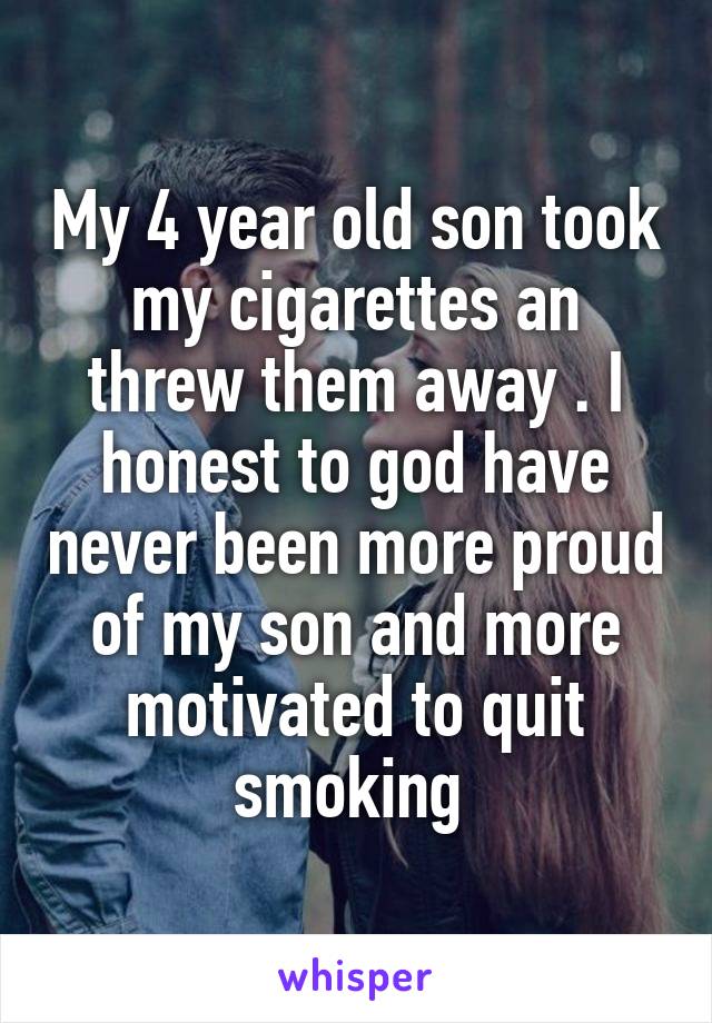 My 4 year old son took my cigarettes an threw them away . I honest to god have never been more proud of my son and more motivated to quit smoking 