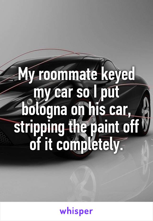 My roommate keyed my car so I put bologna on his car, stripping the paint off of it completely.