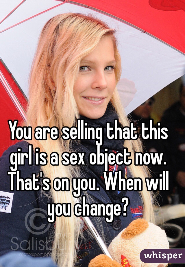 You are selling that this girl is a sex object now. That's on you. When will you change?