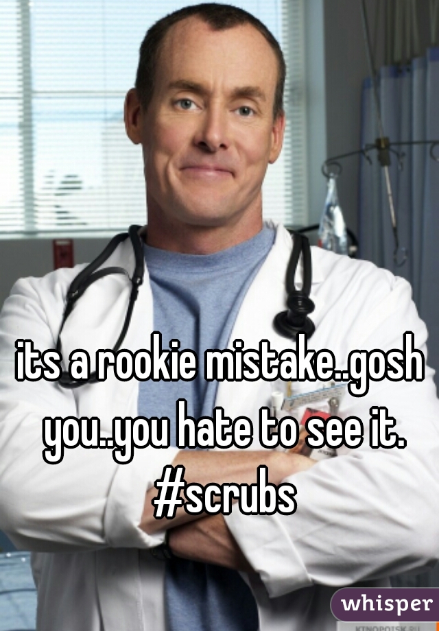 its a rookie mistake..gosh you..you hate to see it.
 #scrubs