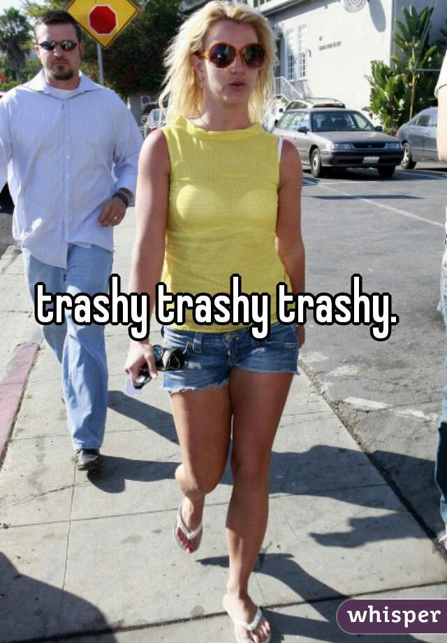 trashy trashy trashy. 