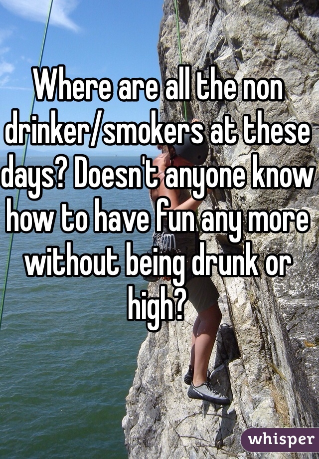 Where are all the non drinker/smokers at these days? Doesn't anyone know how to have fun any more without being drunk or high? 