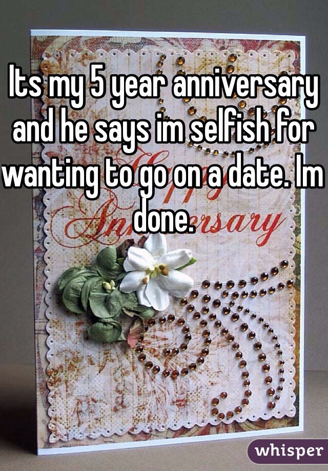 Its my 5 year anniversary and he says im selfish for wanting to go on a date. Im done. 