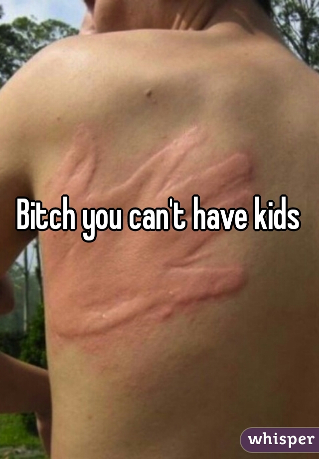 Bitch you can't have kids