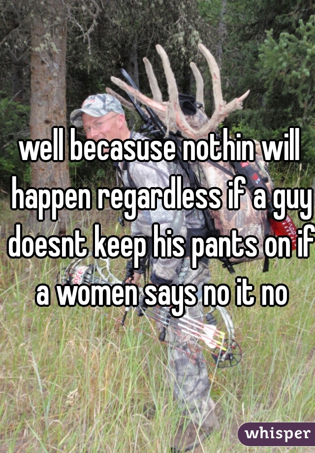 well becasuse nothin will happen regardless if a guy doesnt keep his pants on if a women says no it no