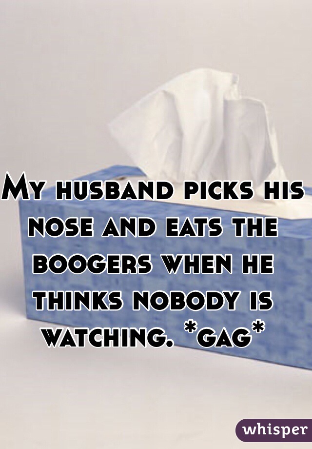 My husband picks his nose and eats the boogers when he thinks nobody is watching. *gag*