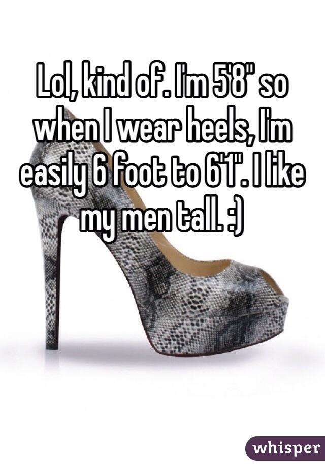 Lol, kind of. I'm 5'8" so when I wear heels, I'm easily 6 foot to 6'1". I like my men tall. :)