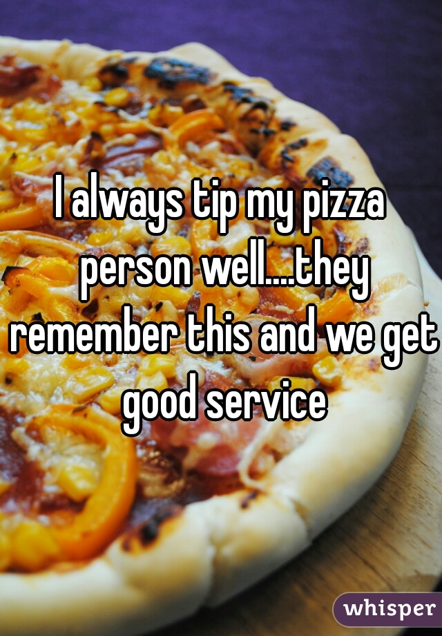 I always tip my pizza person well....they remember this and we get good service