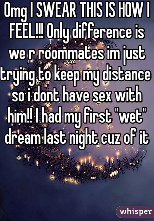 Omg I SWEAR THIS IS HOW I FEEL!!! Only difference is we r roommates im just trying to keep my distance so i dont have sex with him!! I had my first "wet" dream last night cuz of it