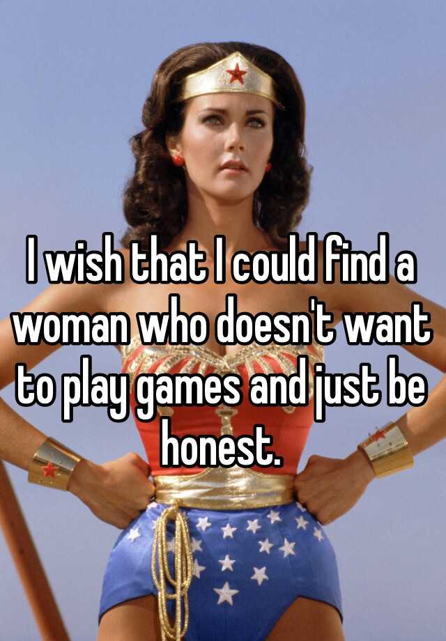 i-wish-that-i-could-find-a-woman-who-doesn-t-want-to-play-games-and