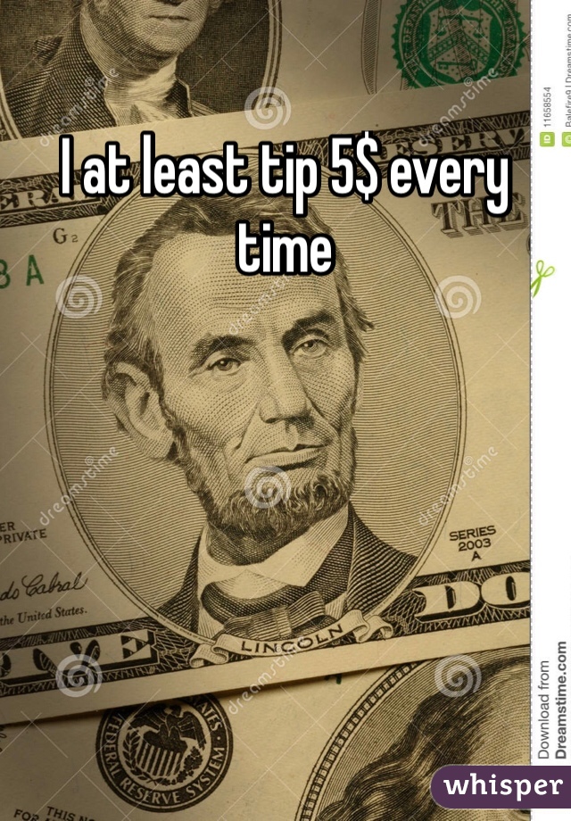 I at least tip 5$ every time