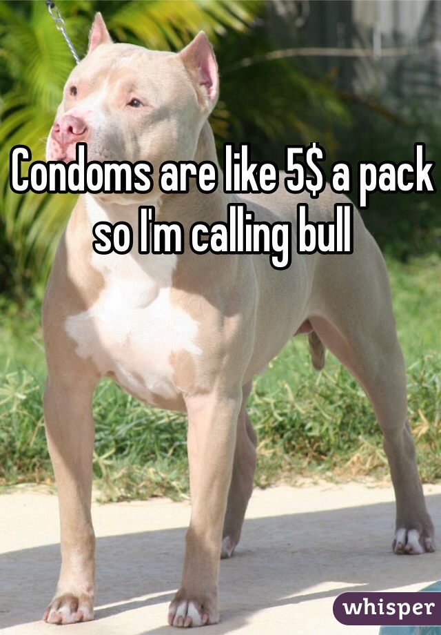 Condoms are like 5$ a pack so I'm calling bull