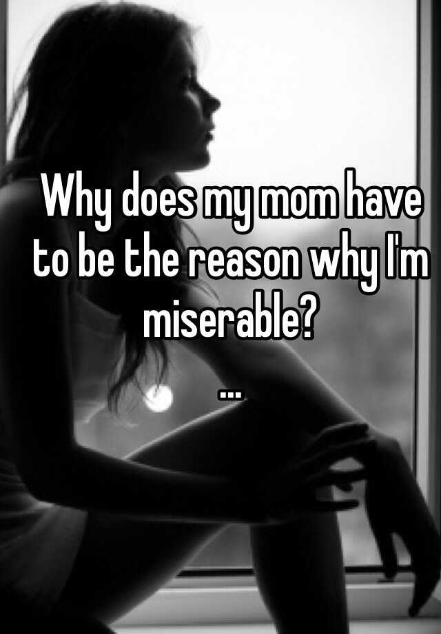 why-does-my-mom-have-to-be-the-reason-why-i-m-miserable